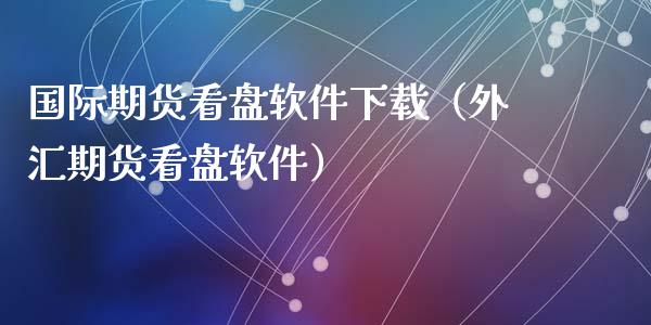 国际期货看盘软件下载（外汇期货看盘软件）_https://www.xyskdbj.com_期货手续费_第1张