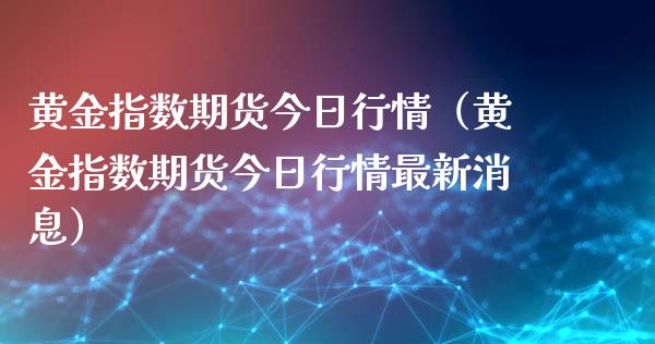 黄金指数期货今日行情（黄金指数期货今日行情最新消息）_https://www.xyskdbj.com_期货行情_第1张