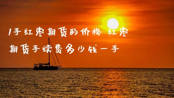 1手红枣期货的价格 红枣期货手续费多少钱一手_https://www.xyskdbj.com_期货学院_第1张