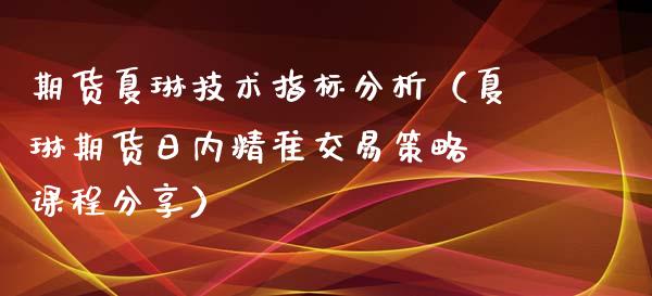 期货夏琳技术指标分析（夏琳期货日内精准交易策略 课程分享）_https://www.xyskdbj.com_期货平台_第1张