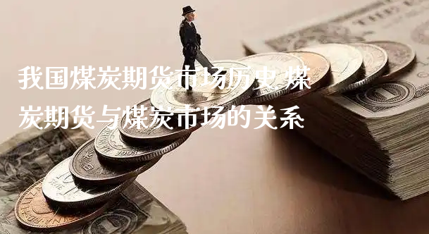 我国煤炭期货市场历史 煤炭期货与煤炭市场的关系_https://www.xyskdbj.com_期货学院_第1张