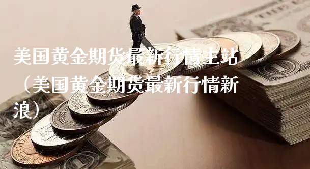 美国黄金期货最新行情主站（美国黄金期货最新行情新浪）_https://www.xyskdbj.com_期货学院_第1张