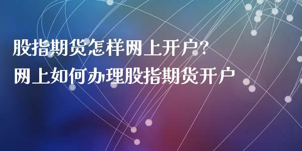 股指期货怎样网上开户? 网上如何办理股指期货开户_https://www.xyskdbj.com_期货手续费_第1张