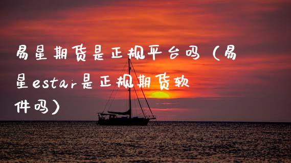 易星期货是正规平台吗（易星estar是正规期货软件吗）_https://www.xyskdbj.com_原油行情_第1张
