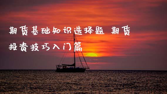 期货基础知识选择题 期货投资技巧入门篇_https://www.xyskdbj.com_期货手续费_第1张