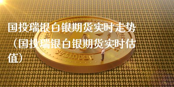 国投瑞银白银期货实时走势（国投瑞银白银期货实时估值）_https://www.xyskdbj.com_期货手续费_第1张