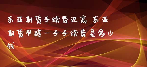 东亚期货手续费过高 东亚期货甲醇一手手续费是多少钱_https://www.xyskdbj.com_原油直播_第1张
