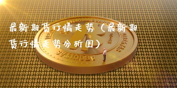 最新期货行情走势（最新期货行情走势分析图）_https://www.xyskdbj.com_期货学院_第1张