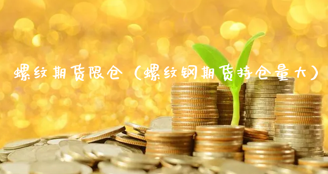 螺纹期货限仓（螺纹钢期货持仓量大）_https://www.xyskdbj.com_原油直播_第1张