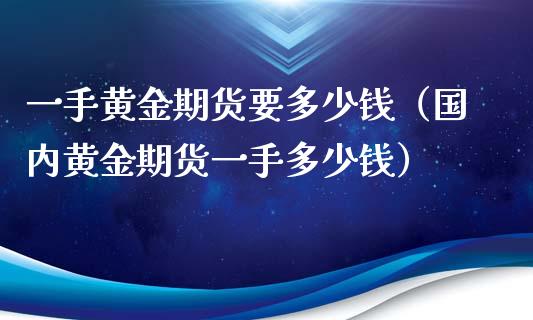 一手黄金期货要多少钱（国内黄金期货一手多少钱）_https://www.xyskdbj.com_原油行情_第1张