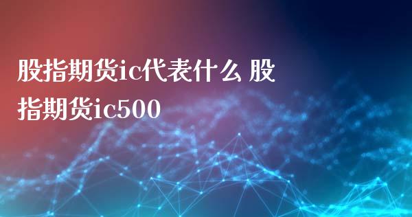 股指期货ic代表什么 股指期货ic500_https://www.xyskdbj.com_期货手续费_第1张