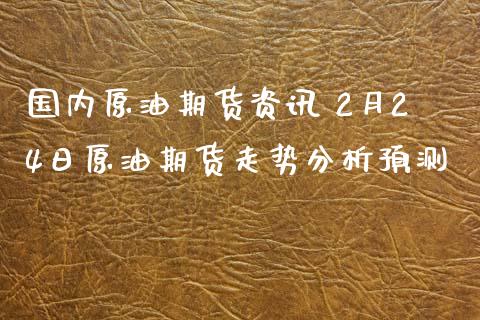国内原油期货资讯 2月24日原油期货走势分析预测_https://www.xyskdbj.com_期货行情_第1张