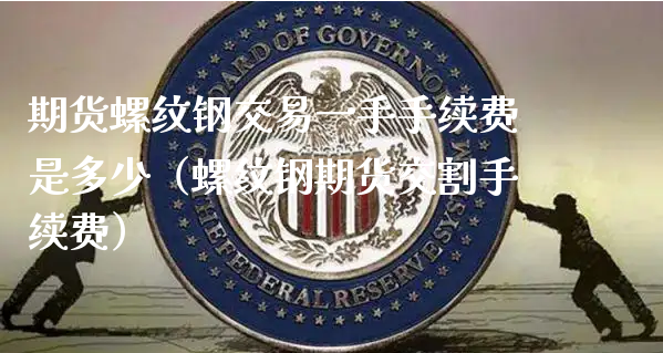 期货螺纹钢交易一手手续费是多少（螺纹钢期货交割手续费）_https://www.xyskdbj.com_期货平台_第1张