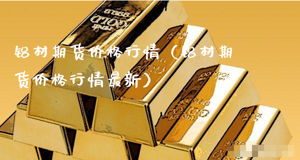 铝材期货价格行情（铝材期货价格行情最新）_https://www.xyskdbj.com_原油直播_第1张