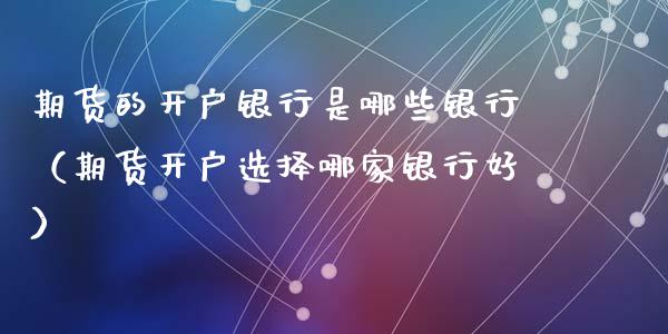 期货的开户银行是哪些银行（期货开户选择哪家银行好）_https://www.xyskdbj.com_原油行情_第1张