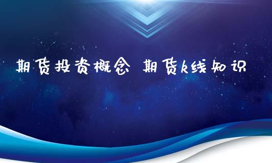 期货投资概念 期货k线知识_https://www.xyskdbj.com_原油行情_第1张