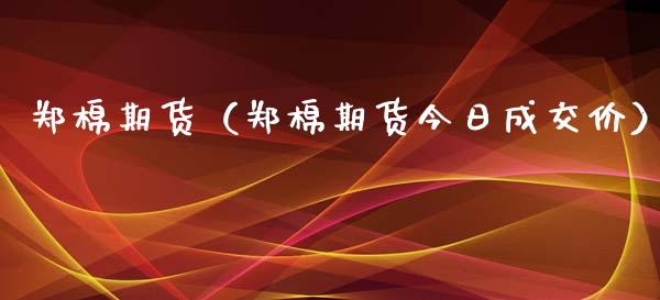 郑棉期货（郑棉期货今日成交价）_https://www.xyskdbj.com_期货学院_第1张