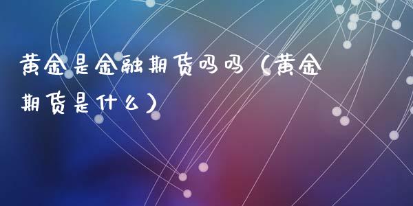 黄金是金融期货吗吗（黄金期货是什么）_https://www.xyskdbj.com_期货平台_第1张