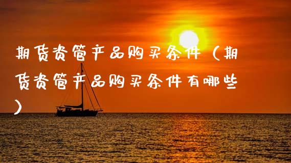 期货资管产品购买条件（期货资管产品购买条件有哪些）_https://www.xyskdbj.com_期货平台_第1张