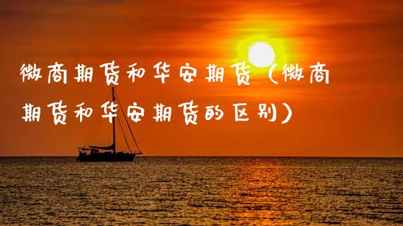 微商期货和华安期货（微商期货和华安期货的区别）_https://www.xyskdbj.com_原油直播_第1张