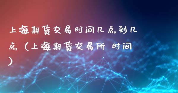 上海期货交易时间几点到几点（上海期货交易所 时间）_https://www.xyskdbj.com_原油直播_第1张