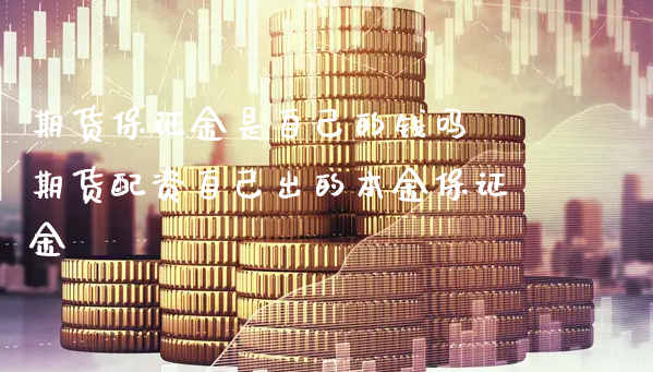 期货保证金是自己的钱吗 期货配资自己出的本金保证金_https://www.xyskdbj.com_期货学院_第1张