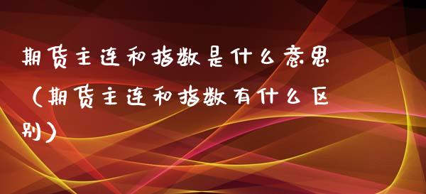 期货主连和指数是什么意思（期货主连和指数有什么区别）_https://www.xyskdbj.com_原油直播_第1张