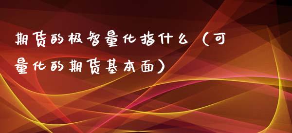 期货的极智量化指什么（可量化的期货基本面）_https://www.xyskdbj.com_原油行情_第1张