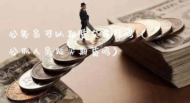 公务员可以期货交易吗吗（公职人员能买期货吗）_https://www.xyskdbj.com_期货行情_第1张