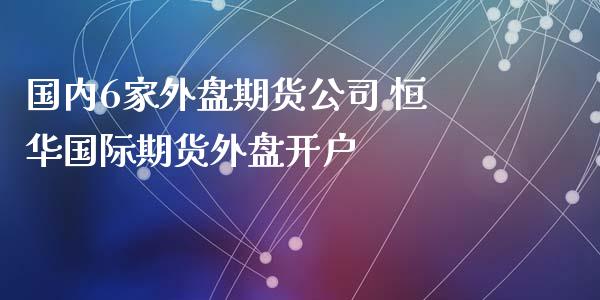 国内6家外盘期货公司 恒华国际期货外盘开户_https://www.xyskdbj.com_原油行情_第1张