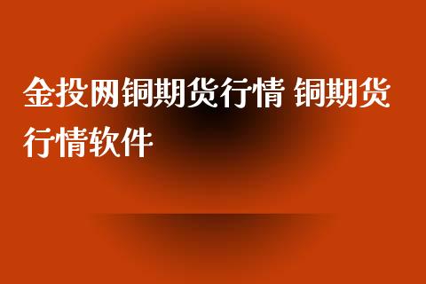 金投网铜期货行情 铜期货行情软件_https://www.xyskdbj.com_期货行情_第1张