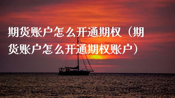 期货账户怎么开通期权（期货账户怎么开通期权账户）_https://www.xyskdbj.com_期货手续费_第1张