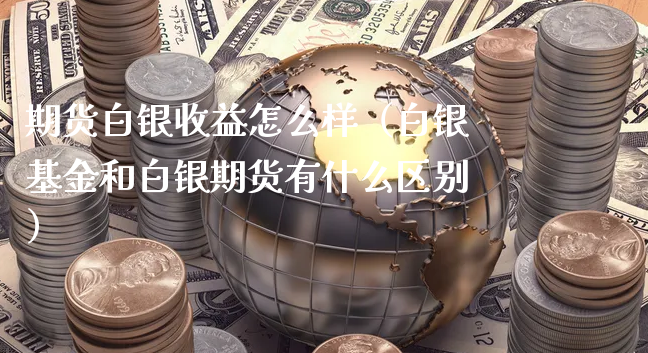 期货白银收益怎么样（白银基金和白银期货有什么区别）_https://www.xyskdbj.com_期货行情_第1张