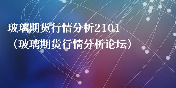 玻璃期货行情分析2101（玻璃期货行情分析论坛）_https://www.xyskdbj.com_原油行情_第1张