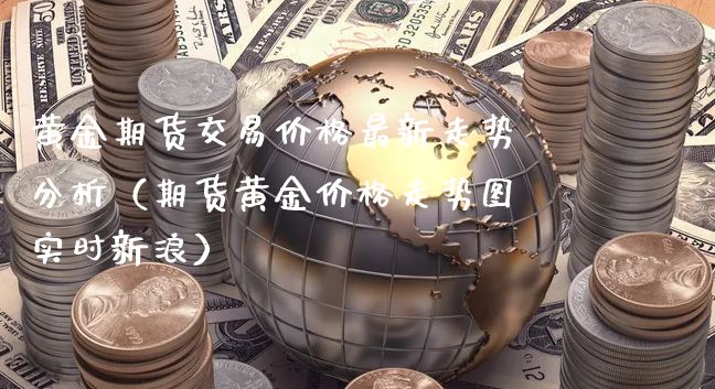 黄金期货交易价格最新走势分析（期货黄金价格走势图实时新浪）_https://www.xyskdbj.com_原油行情_第1张
