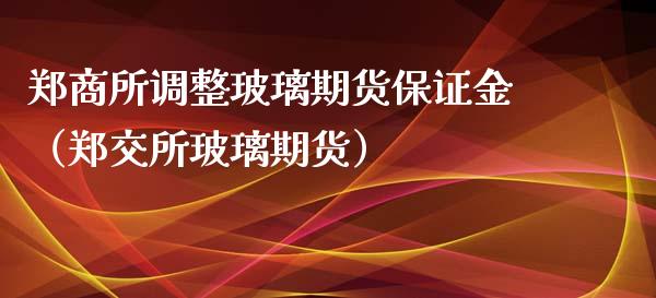 郑商所调整玻璃期货保证金（郑交所玻璃期货）_https://www.xyskdbj.com_期货手续费_第1张