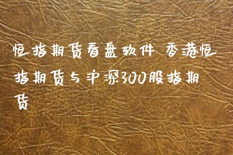 恒指期货看盘软件 香港恒指期货与沪深300股指期货_https://www.xyskdbj.com_期货学院_第1张