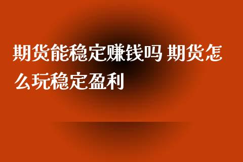 期货能稳定赚钱吗 期货怎么玩稳定盈利_https://www.xyskdbj.com_期货平台_第1张