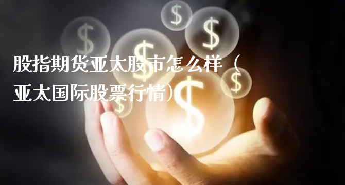 股指期货亚太股市怎么样（亚太国际股票行情）_https://www.xyskdbj.com_原油行情_第1张