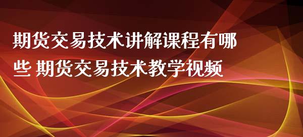 期货交易技术讲解课程有哪些 期货交易技术教学视频_https://www.xyskdbj.com_期货学院_第1张