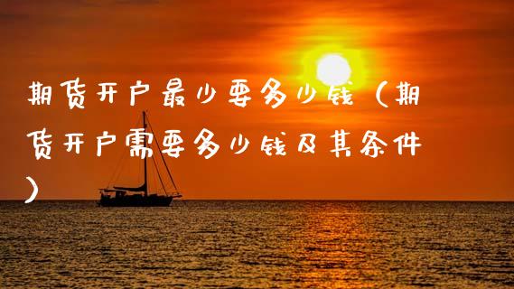 期货开户最少要多少钱（期货开户需要多少钱及其条件）_https://www.xyskdbj.com_原油行情_第1张
