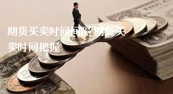 期货买卖时间间隔 期货买卖时间把握_https://www.xyskdbj.com_原油行情_第1张