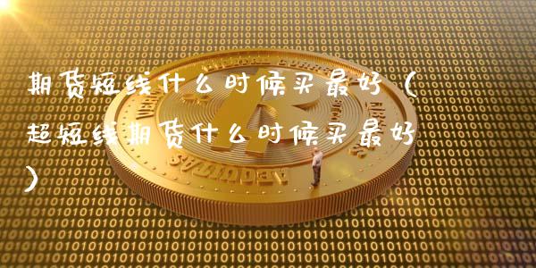 期货短线什么时候买最好（超短线期货什么时候买最好）_https://www.xyskdbj.com_期货行情_第1张