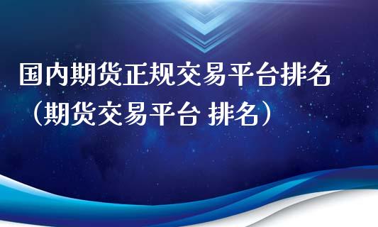 国内期货正规交易平台排名（期货交易平台 排名）_https://www.xyskdbj.com_期货行情_第1张