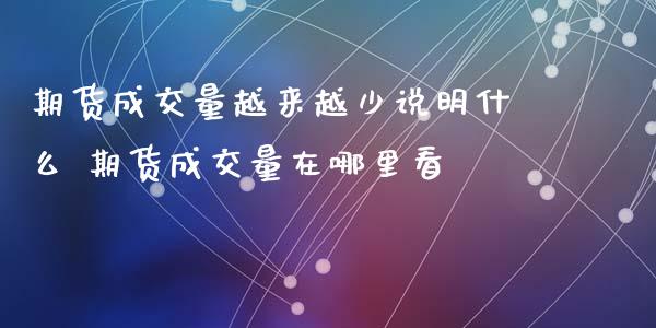 期货成交量越来越少说明什么 期货成交量在哪里看_https://www.xyskdbj.com_期货学院_第1张