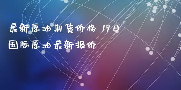 最新原油期货价格 19日国际原油最新报价_https://www.xyskdbj.com_期货手续费_第1张