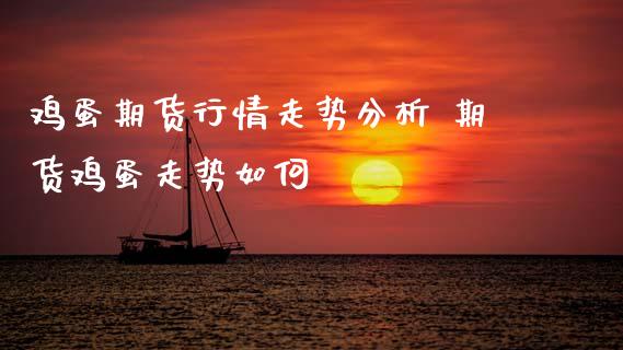 鸡蛋期货行情走势分析 期货鸡蛋走势如何_https://www.xyskdbj.com_期货手续费_第1张