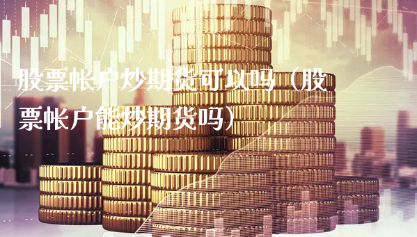 股票帐户炒期货可以吗（股票帐户能炒期货吗）_https://www.xyskdbj.com_原油行情_第1张