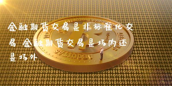 金融期货交易是非标准化交易 金融期货交易是场内还是场外_https://www.xyskdbj.com_期货行情_第1张