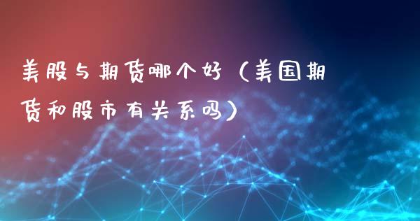 美股与期货哪个好（美国期货和股市有关系吗）_https://www.xyskdbj.com_期货学院_第1张